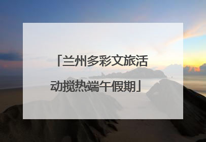 兰州多彩文旅活动搅热端午假期