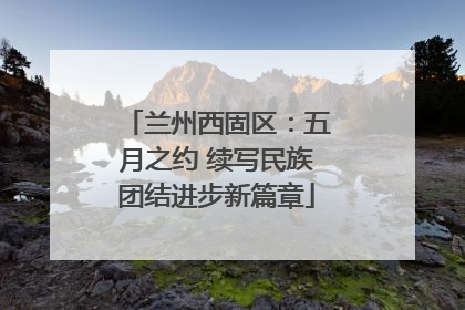 兰州西固区：五月之约 续写民族团结进步新篇章