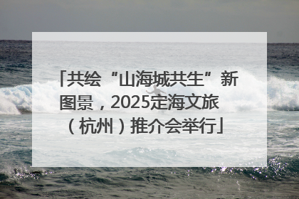 共绘“山海城共生”新图景，2025定海文旅（杭州）推介会举行