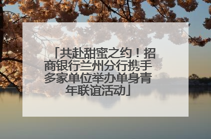 共赴甜蜜之约！招商银行兰州分行携手多家单位举办单身青年联谊活动