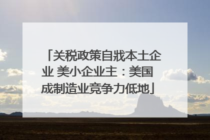 关税政策自戕本土企业 美小企业主：美国成制造业竞争力低地
