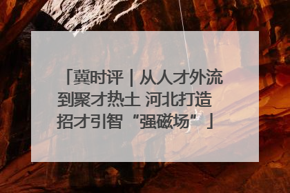 冀时评｜从人才外流到聚才热土 河北打造招才引智“强磁场”