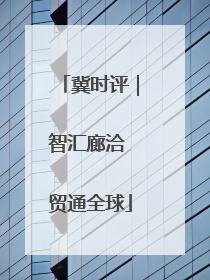 冀时评｜智汇廊洽 贸通全球