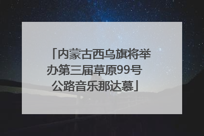 内蒙古西乌旗将举办第三届草原99号公路音乐那达慕