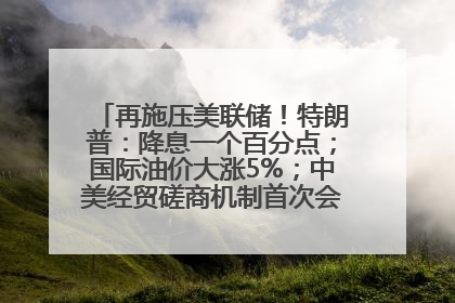 再施压美联储！特朗普：降息一个百分点；国际油价大涨5%；中美经贸磋商机制首次会议在英国伦敦举行；6499元起，华为发布新款手机丨每经早参