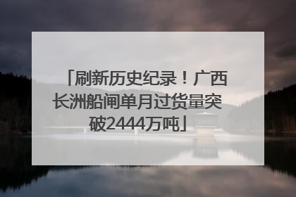 刷新历史纪录！广西长洲船闸单月过货量突破2444万吨