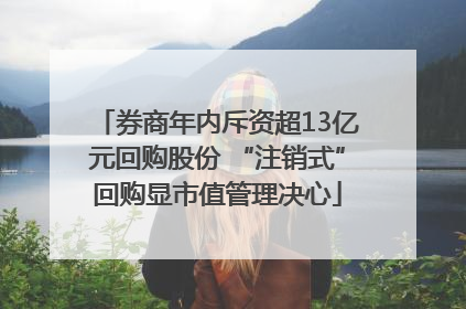 券商年内斥资超13亿元回购股份 “注销式”回购显市值管理决心