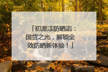 初源漾防晒霜：国货之光，解锁全效防晒新体验！