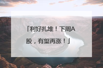 利好扎堆！下周A股，有望再涨！