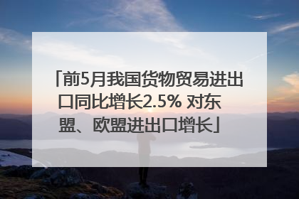 前5月我国货物贸易进出口同比增长2.5% 对东盟、欧盟进出口增长