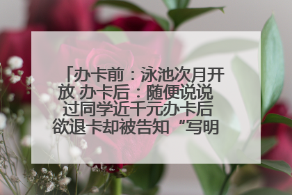 办卡前：泳池次月开放 办卡后：随便说说 过同学近千元办卡后欲退卡却被告知“写明不退不转”！