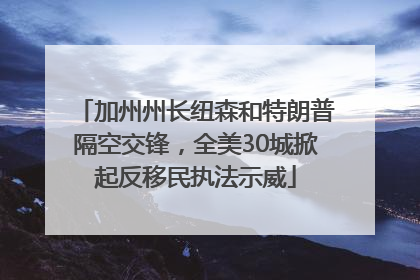 加州州长纽森和特朗普隔空交锋，全美30城掀起反移民执法示威