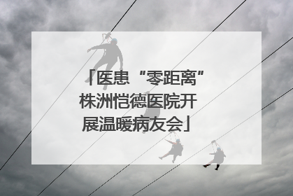 医患“零距离” 株洲恺德医院开展温暖病友会