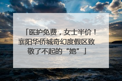 医护免费，女士半价！襄阳华侨城奇幻度假区致敬了不起的“她”