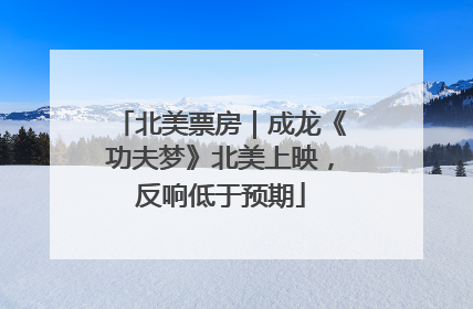 北美票房｜成龙《功夫梦》北美上映，反响低于预期