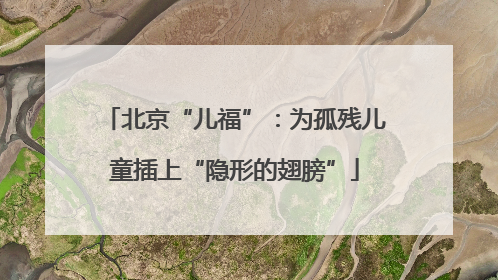 北京“儿福”：为孤残儿童插上“隐形的翅膀”
