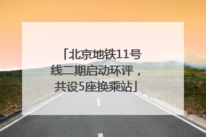 北京地铁11号线二期启动环评，共设5座换乘站
