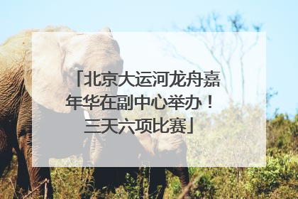 北京大运河龙舟嘉年华在副中心举办！三天六项比赛