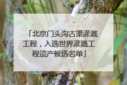 北京门头沟古渠灌溉工程，入选世界灌溉工程遗产候选名单