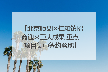 北京顺义区仁和镇招商迎来重大成果 重点项目集中签约落地