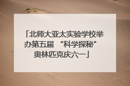 北师大亚太实验学校举办第五届 “科学探秘” 奥林匹克庆六一