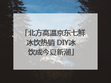北方高温京东七鲜冰饮热销 DIY冰饮成今夏新潮