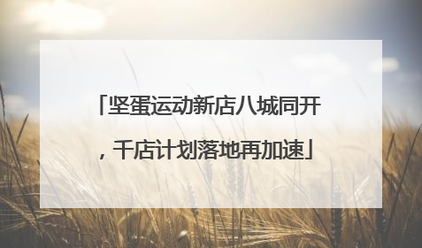 坚蛋运动新店八城同开，千店计划落地再加速