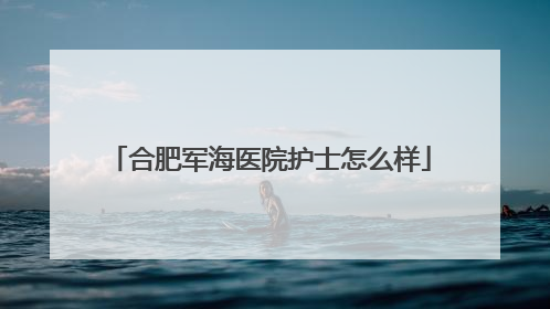 合肥军海医院护士怎么样