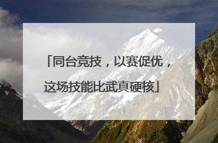 同台竞技，以赛促优，这场技能比武真硬核