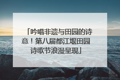 吟唱非遗与田园的诗意！第八届都江堰田园诗歌节浪漫呈现
