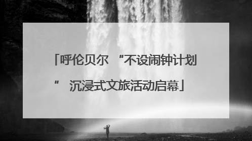 呼伦贝尔 “不设闹钟计划” 沉浸式文旅活动启幕