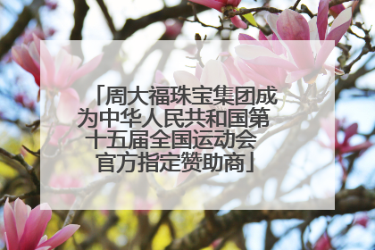 周大福珠宝集团成为中华人民共和国第十五届全国运动会 官方指定赞助商