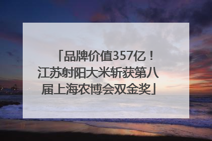 品牌价值357亿！江苏射阳大米斩获第八届上海农博会双金奖