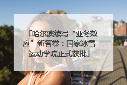 哈尔滨续写“亚冬效应”新答卷：国家冰雪运动学院正式获批