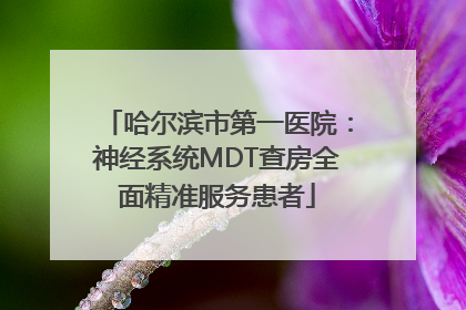 哈尔滨市第一医院：神经系统MDT查房全面精准服务患者