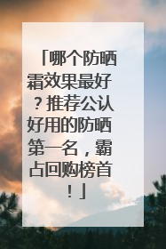 哪个防晒霜效果最好？推荐公认好用的防晒第一名，霸占回购榜首！