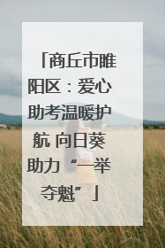 商丘市睢阳区：爱心助考温暖护航 向日葵助力“一举夺魁”