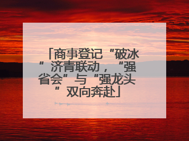 商事登记“破冰”济青联动，“强省会”与“强龙头”双向奔赴