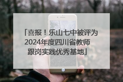 喜报！乐山七中被评为2024年度四川省教师跟岗实践优秀基地