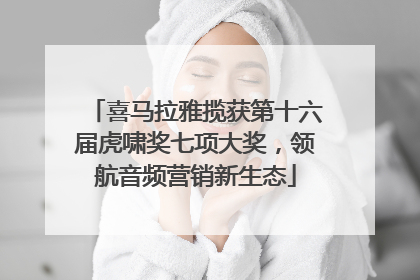 喜马拉雅揽获第十六届虎啸奖七项大奖，领航音频营销新生态