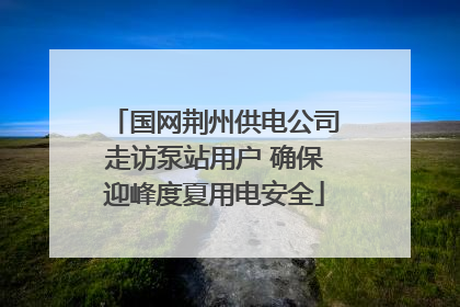 国网荆州供电公司走访泵站用户 确保迎峰度夏用电安全
