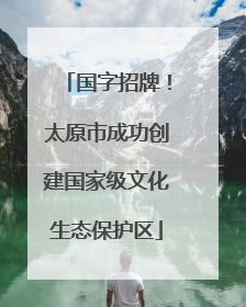 国字招牌！太原市成功创建国家级文化生态保护区