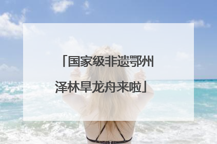 国家级非遗鄂州泽林旱龙舟来啦