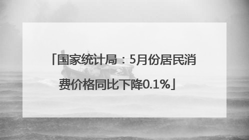 国家统计局：5月份居民消费价格同比下降0.1%