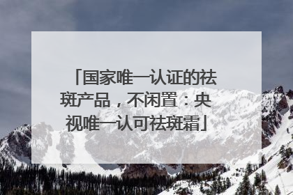 国家唯一认证的祛斑产品，不闲置：央视唯一认可祛斑霜