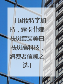 国妆特字加持，露卡菲娅祛斑套装美白祛斑高科技，消费者信赖之选