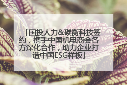 国投人力&碳衡科技签约，携手中国机电商会各方深化合作，助力企业打造中国ESG样板