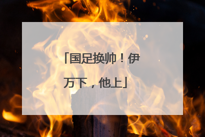 国足换帅！伊万下，他上