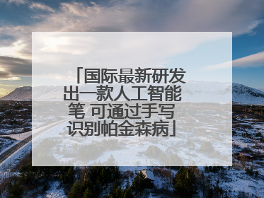 国际最新研发出一款人工智能笔 可通过手写识别帕金森病
