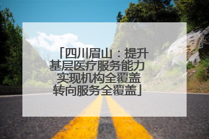四川眉山：提升基层医疗服务能力 实现机构全覆盖转向服务全覆盖